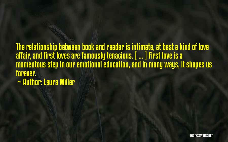 Laura Miller Quotes: The Relationship Between Book And Reader Is Intimate, At Best A Kind Of Love Affair, And First Loves Are Famously