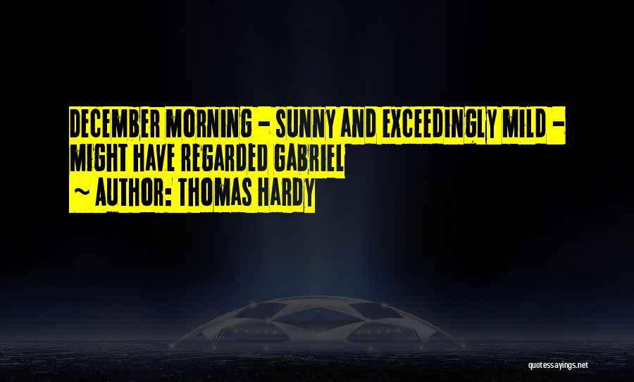 Thomas Hardy Quotes: December Morning - Sunny And Exceedingly Mild - Might Have Regarded Gabriel