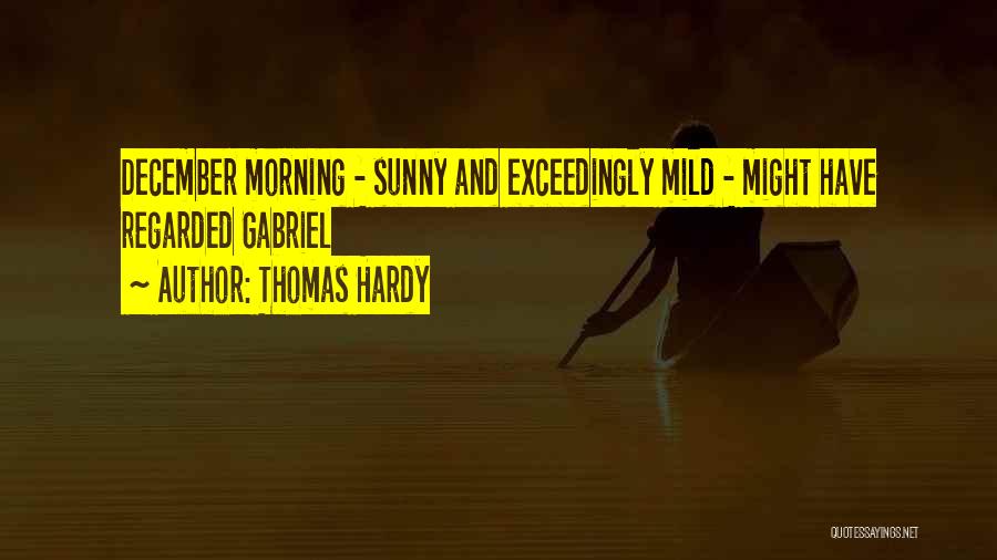 Thomas Hardy Quotes: December Morning - Sunny And Exceedingly Mild - Might Have Regarded Gabriel