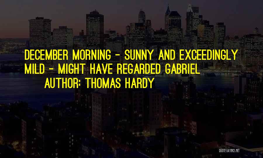 Thomas Hardy Quotes: December Morning - Sunny And Exceedingly Mild - Might Have Regarded Gabriel