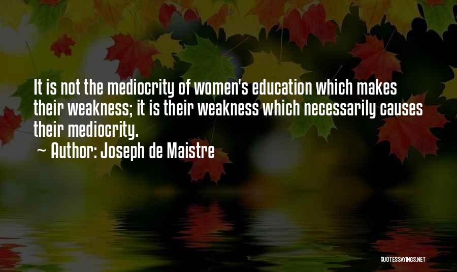 Joseph De Maistre Quotes: It Is Not The Mediocrity Of Women's Education Which Makes Their Weakness; It Is Their Weakness Which Necessarily Causes Their