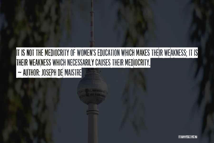 Joseph De Maistre Quotes: It Is Not The Mediocrity Of Women's Education Which Makes Their Weakness; It Is Their Weakness Which Necessarily Causes Their