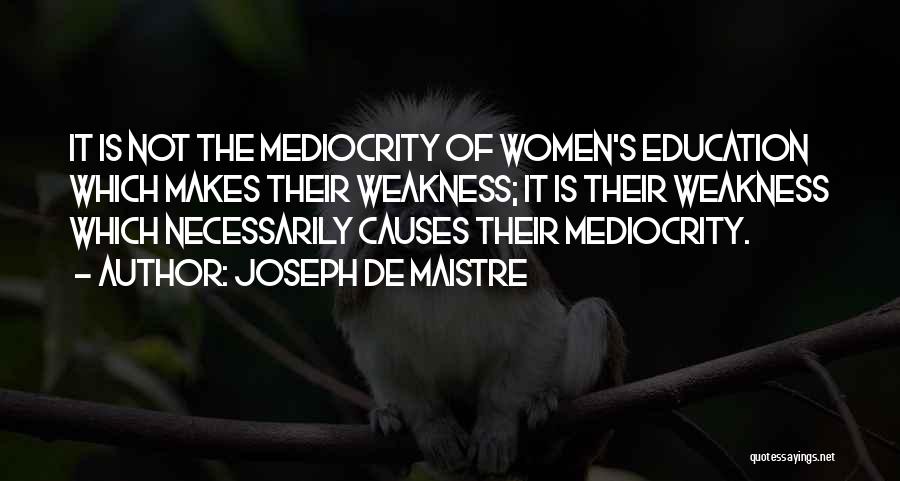 Joseph De Maistre Quotes: It Is Not The Mediocrity Of Women's Education Which Makes Their Weakness; It Is Their Weakness Which Necessarily Causes Their