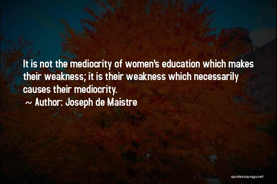 Joseph De Maistre Quotes: It Is Not The Mediocrity Of Women's Education Which Makes Their Weakness; It Is Their Weakness Which Necessarily Causes Their