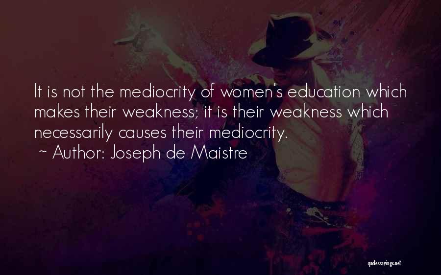 Joseph De Maistre Quotes: It Is Not The Mediocrity Of Women's Education Which Makes Their Weakness; It Is Their Weakness Which Necessarily Causes Their