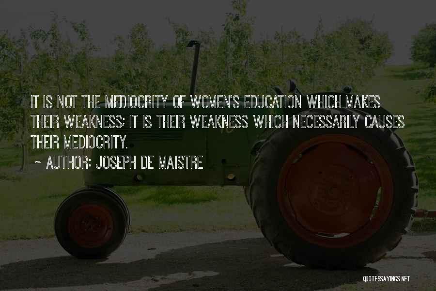 Joseph De Maistre Quotes: It Is Not The Mediocrity Of Women's Education Which Makes Their Weakness; It Is Their Weakness Which Necessarily Causes Their