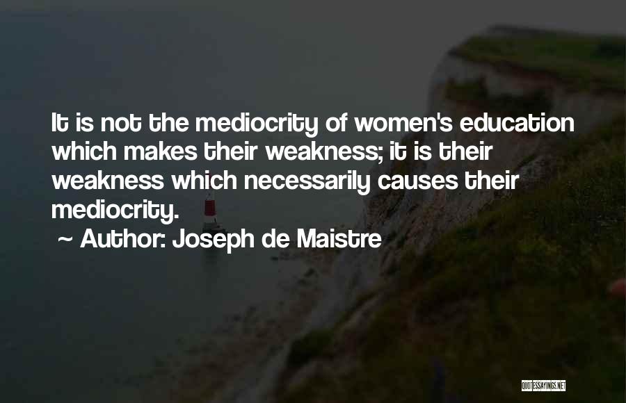 Joseph De Maistre Quotes: It Is Not The Mediocrity Of Women's Education Which Makes Their Weakness; It Is Their Weakness Which Necessarily Causes Their