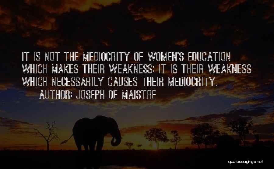 Joseph De Maistre Quotes: It Is Not The Mediocrity Of Women's Education Which Makes Their Weakness; It Is Their Weakness Which Necessarily Causes Their