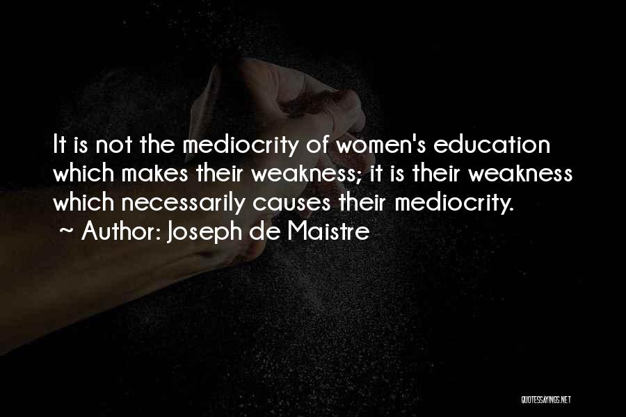 Joseph De Maistre Quotes: It Is Not The Mediocrity Of Women's Education Which Makes Their Weakness; It Is Their Weakness Which Necessarily Causes Their