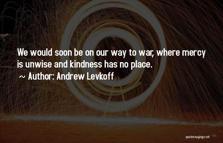 Andrew Levkoff Quotes: We Would Soon Be On Our Way To War, Where Mercy Is Unwise And Kindness Has No Place.
