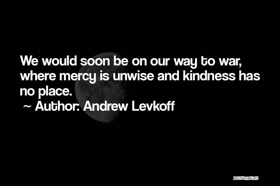 Andrew Levkoff Quotes: We Would Soon Be On Our Way To War, Where Mercy Is Unwise And Kindness Has No Place.
