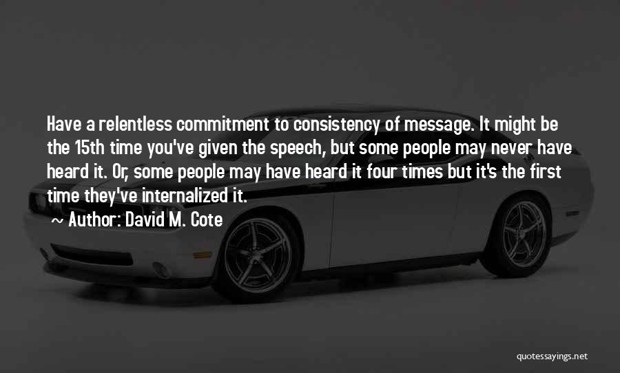 David M. Cote Quotes: Have A Relentless Commitment To Consistency Of Message. It Might Be The 15th Time You've Given The Speech, But Some