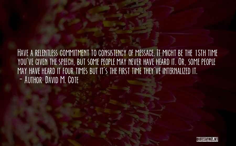 David M. Cote Quotes: Have A Relentless Commitment To Consistency Of Message. It Might Be The 15th Time You've Given The Speech, But Some
