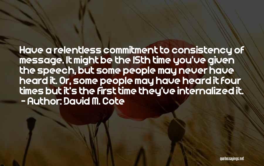 David M. Cote Quotes: Have A Relentless Commitment To Consistency Of Message. It Might Be The 15th Time You've Given The Speech, But Some