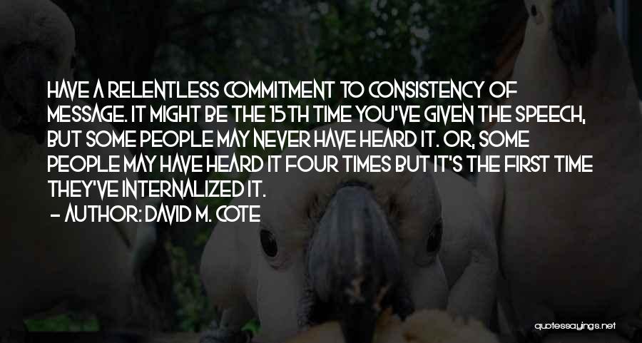 David M. Cote Quotes: Have A Relentless Commitment To Consistency Of Message. It Might Be The 15th Time You've Given The Speech, But Some