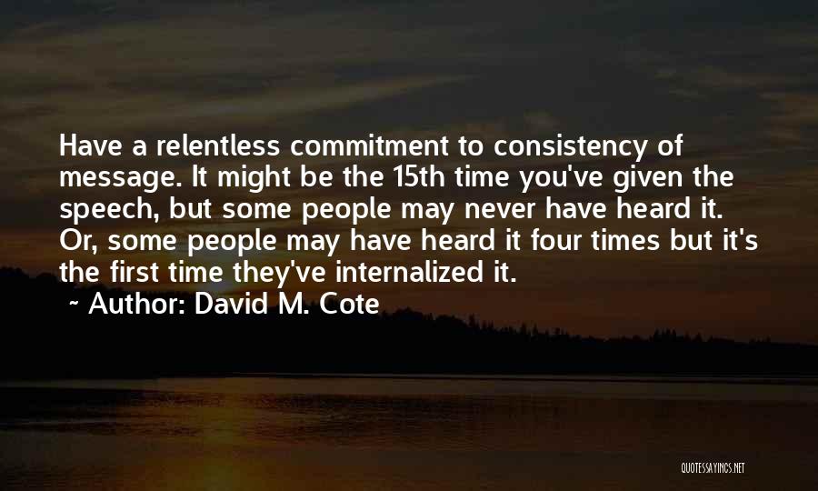 David M. Cote Quotes: Have A Relentless Commitment To Consistency Of Message. It Might Be The 15th Time You've Given The Speech, But Some