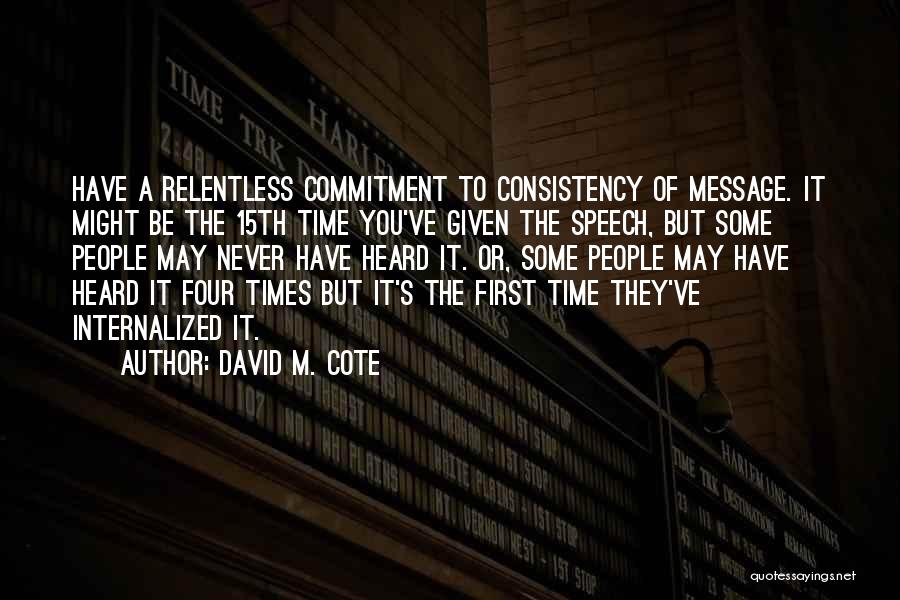 David M. Cote Quotes: Have A Relentless Commitment To Consistency Of Message. It Might Be The 15th Time You've Given The Speech, But Some