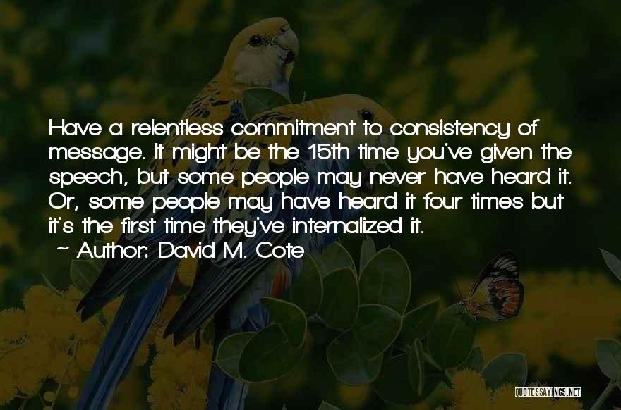 David M. Cote Quotes: Have A Relentless Commitment To Consistency Of Message. It Might Be The 15th Time You've Given The Speech, But Some