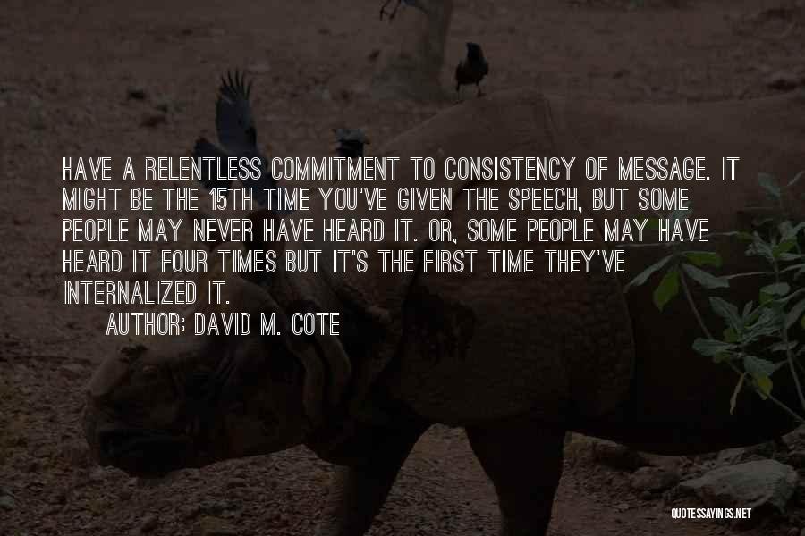 David M. Cote Quotes: Have A Relentless Commitment To Consistency Of Message. It Might Be The 15th Time You've Given The Speech, But Some