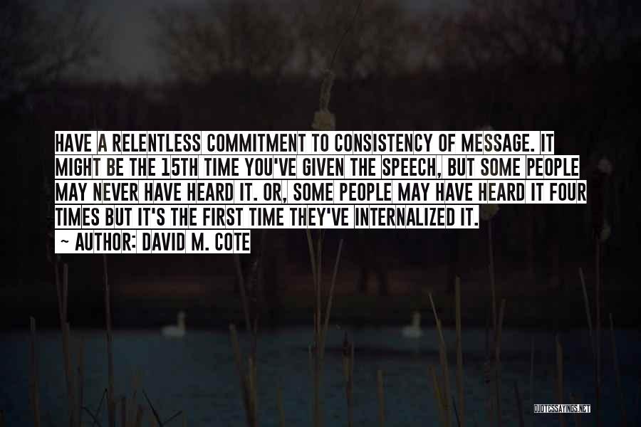 David M. Cote Quotes: Have A Relentless Commitment To Consistency Of Message. It Might Be The 15th Time You've Given The Speech, But Some