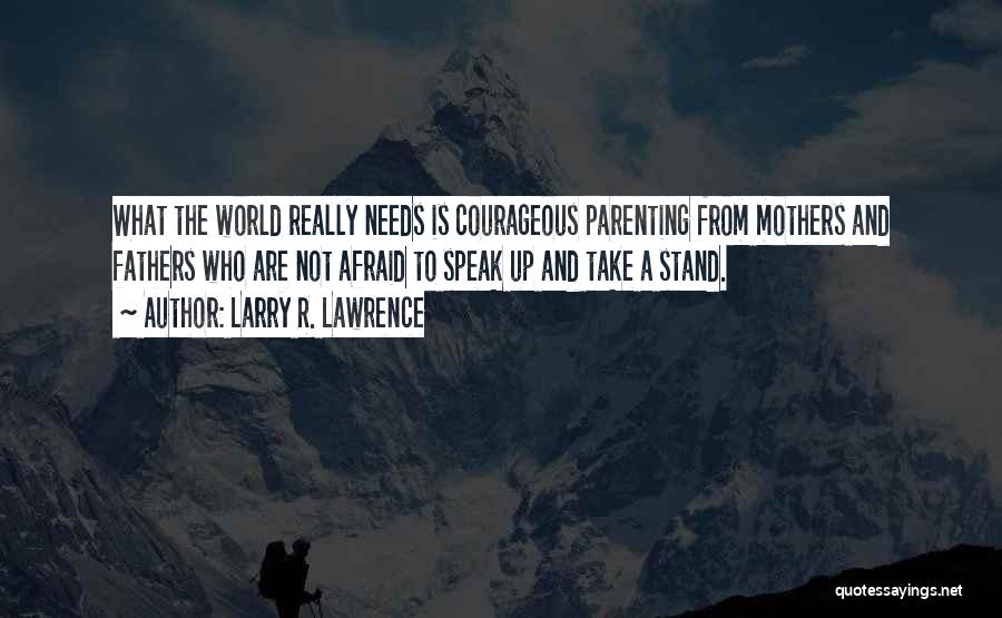 Larry R. Lawrence Quotes: What The World Really Needs Is Courageous Parenting From Mothers And Fathers Who Are Not Afraid To Speak Up And