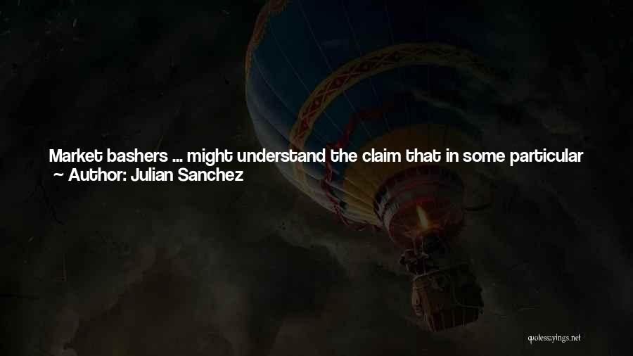 Julian Sanchez Quotes: Market Bashers ... Might Understand The Claim That In Some Particular Field, Markets Required No Interventionthough They'd Be Skepticalbut The