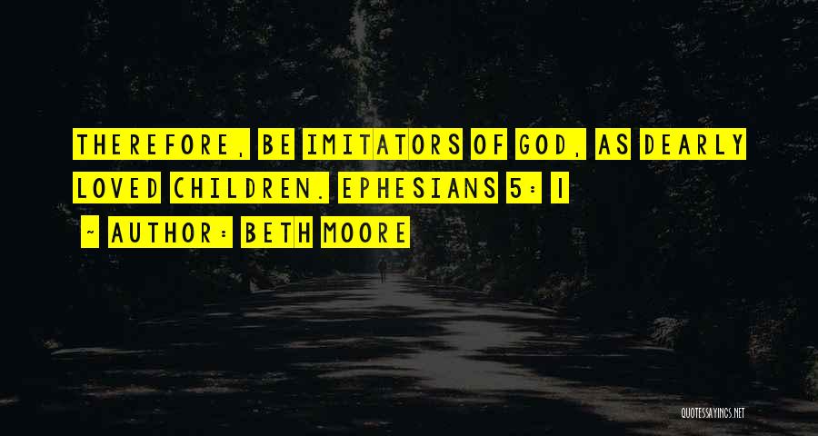 Beth Moore Quotes: Therefore, Be Imitators Of God, As Dearly Loved Children. Ephesians 5: 1
