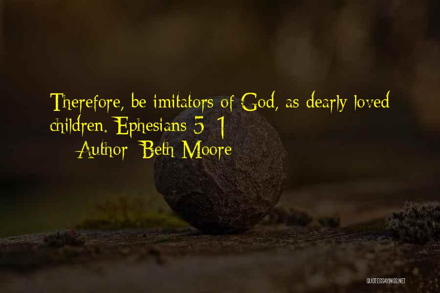 Beth Moore Quotes: Therefore, Be Imitators Of God, As Dearly Loved Children. Ephesians 5: 1