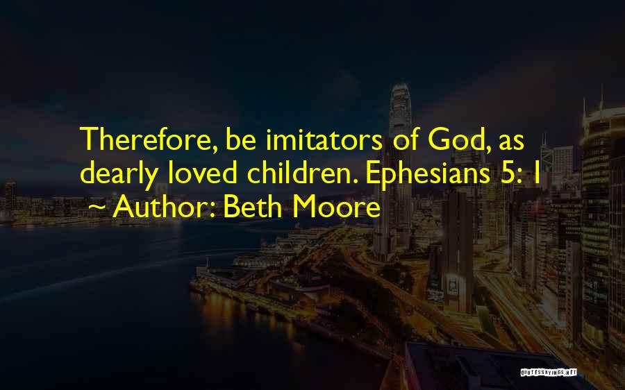 Beth Moore Quotes: Therefore, Be Imitators Of God, As Dearly Loved Children. Ephesians 5: 1