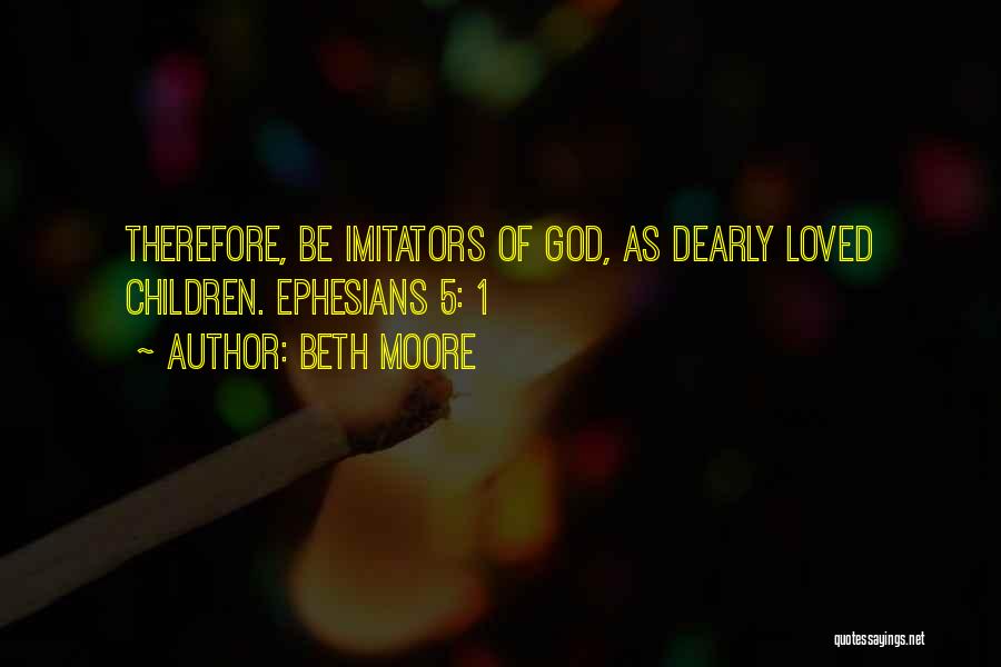 Beth Moore Quotes: Therefore, Be Imitators Of God, As Dearly Loved Children. Ephesians 5: 1