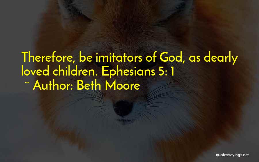 Beth Moore Quotes: Therefore, Be Imitators Of God, As Dearly Loved Children. Ephesians 5: 1