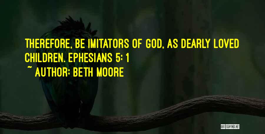 Beth Moore Quotes: Therefore, Be Imitators Of God, As Dearly Loved Children. Ephesians 5: 1