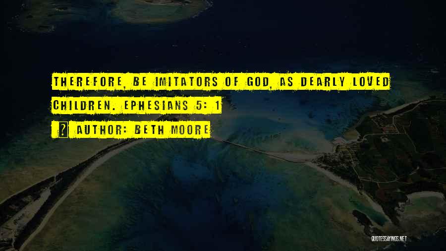 Beth Moore Quotes: Therefore, Be Imitators Of God, As Dearly Loved Children. Ephesians 5: 1