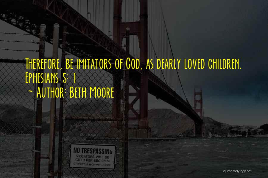 Beth Moore Quotes: Therefore, Be Imitators Of God, As Dearly Loved Children. Ephesians 5: 1