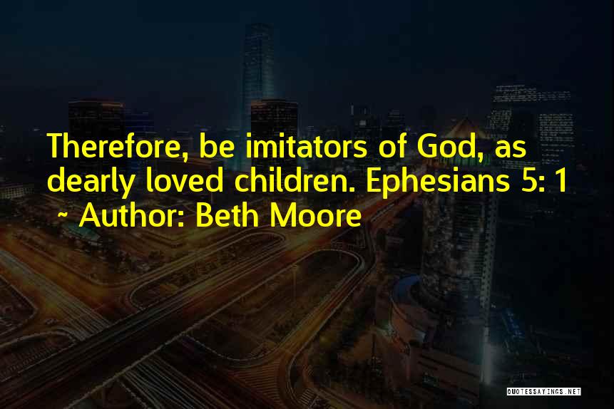 Beth Moore Quotes: Therefore, Be Imitators Of God, As Dearly Loved Children. Ephesians 5: 1
