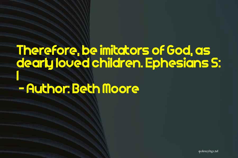 Beth Moore Quotes: Therefore, Be Imitators Of God, As Dearly Loved Children. Ephesians 5: 1