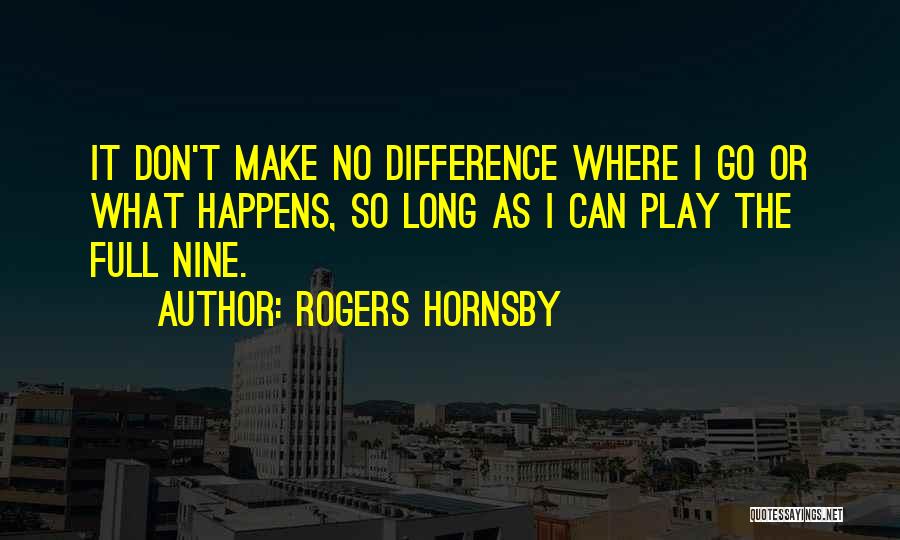 Rogers Hornsby Quotes: It Don't Make No Difference Where I Go Or What Happens, So Long As I Can Play The Full Nine.