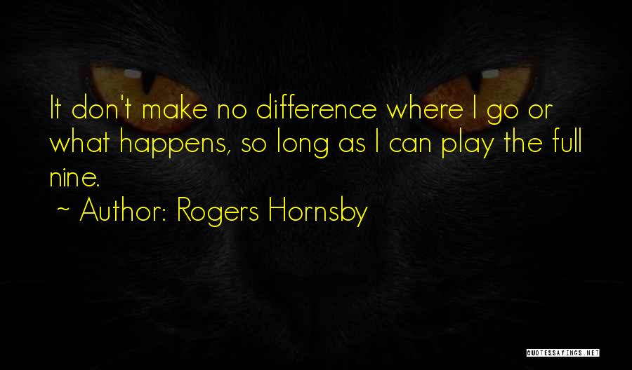 Rogers Hornsby Quotes: It Don't Make No Difference Where I Go Or What Happens, So Long As I Can Play The Full Nine.
