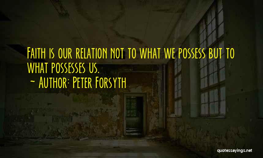 Peter Forsyth Quotes: Faith Is Our Relation Not To What We Possess But To What Possesses Us.