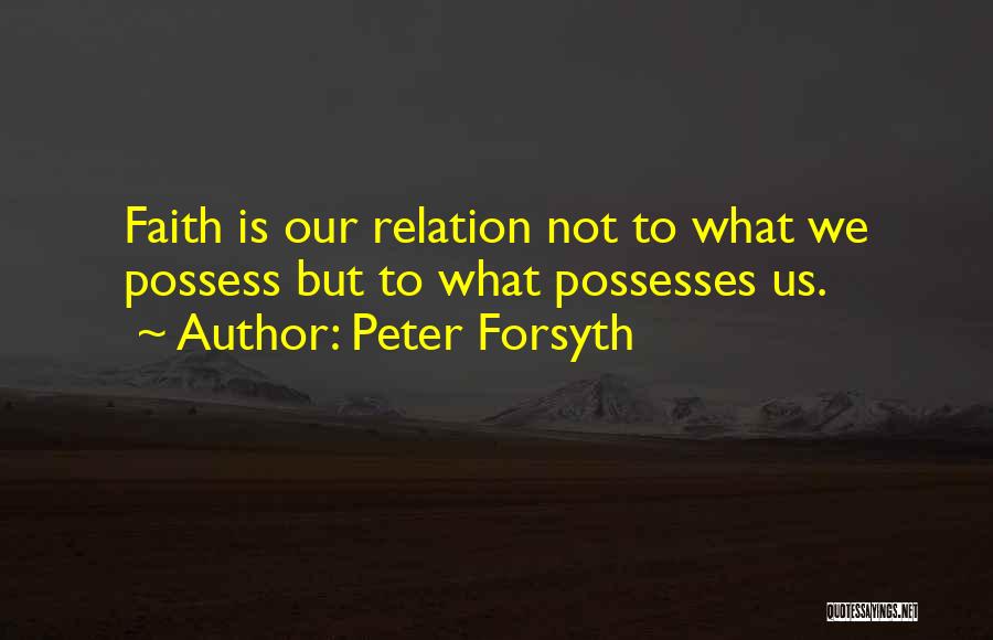 Peter Forsyth Quotes: Faith Is Our Relation Not To What We Possess But To What Possesses Us.