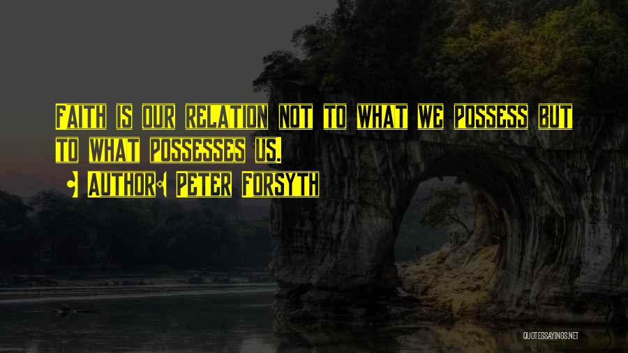 Peter Forsyth Quotes: Faith Is Our Relation Not To What We Possess But To What Possesses Us.