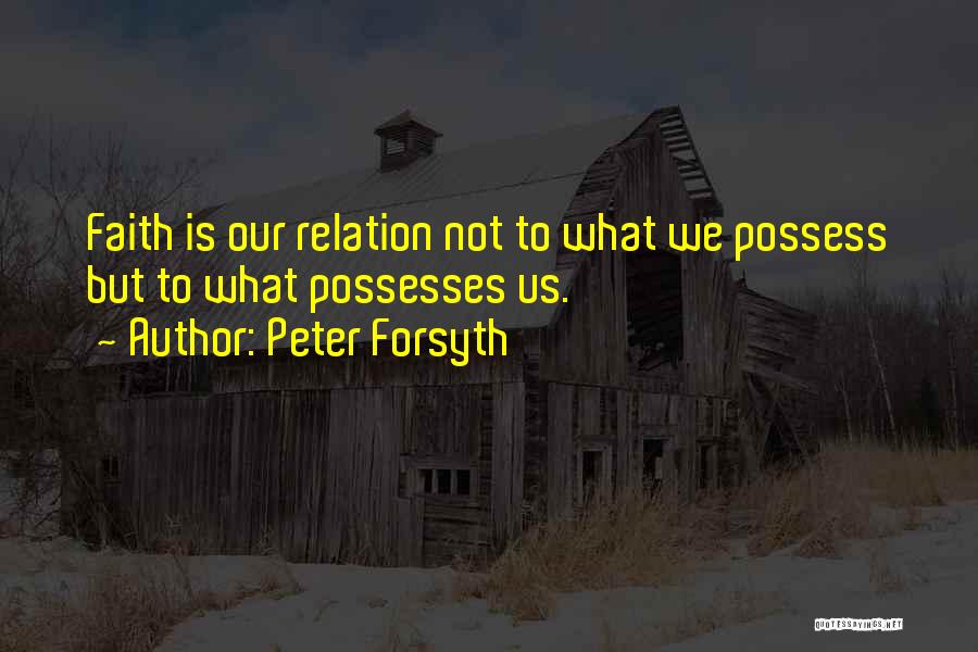 Peter Forsyth Quotes: Faith Is Our Relation Not To What We Possess But To What Possesses Us.