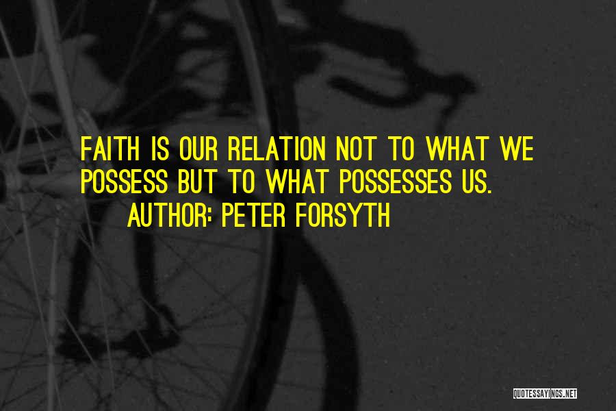 Peter Forsyth Quotes: Faith Is Our Relation Not To What We Possess But To What Possesses Us.