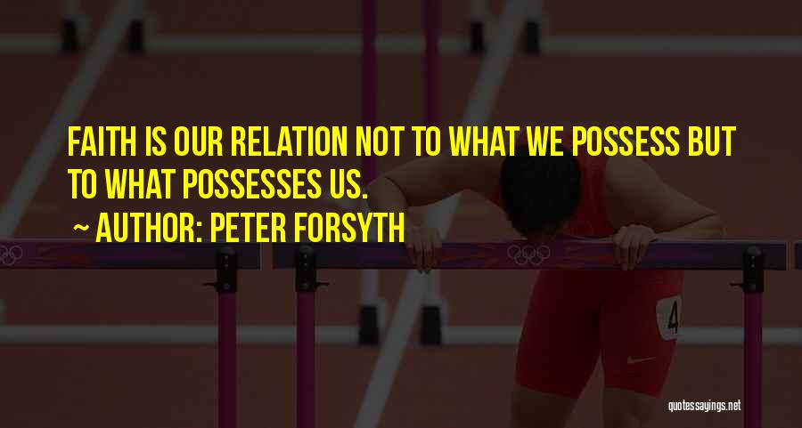 Peter Forsyth Quotes: Faith Is Our Relation Not To What We Possess But To What Possesses Us.