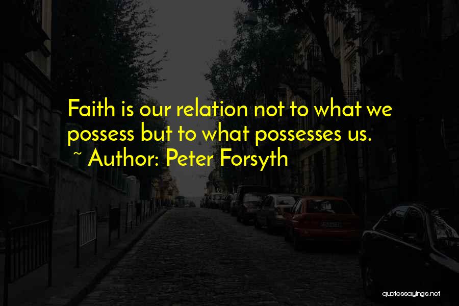 Peter Forsyth Quotes: Faith Is Our Relation Not To What We Possess But To What Possesses Us.