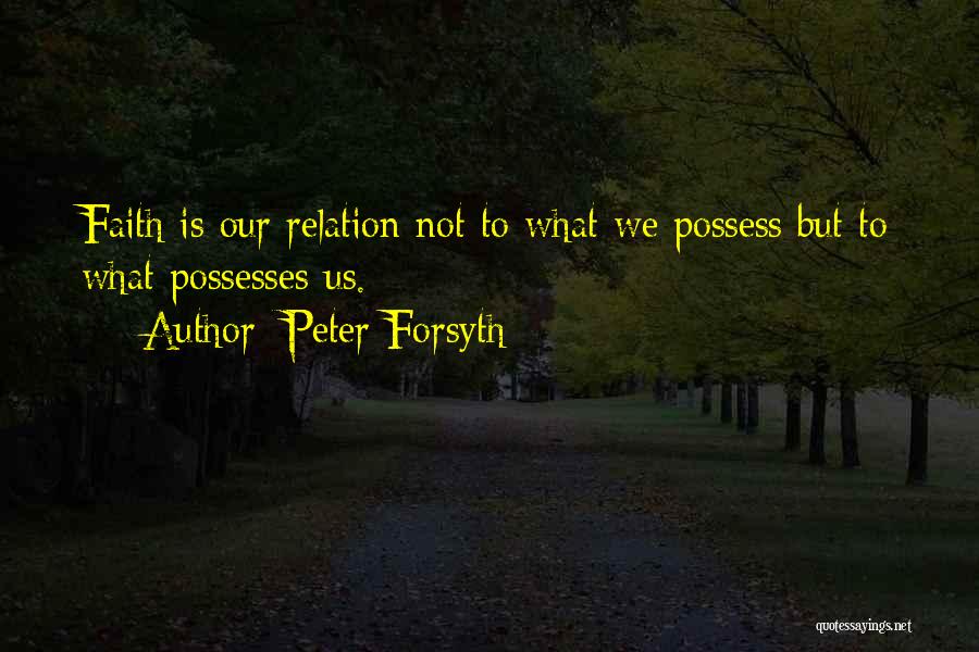 Peter Forsyth Quotes: Faith Is Our Relation Not To What We Possess But To What Possesses Us.