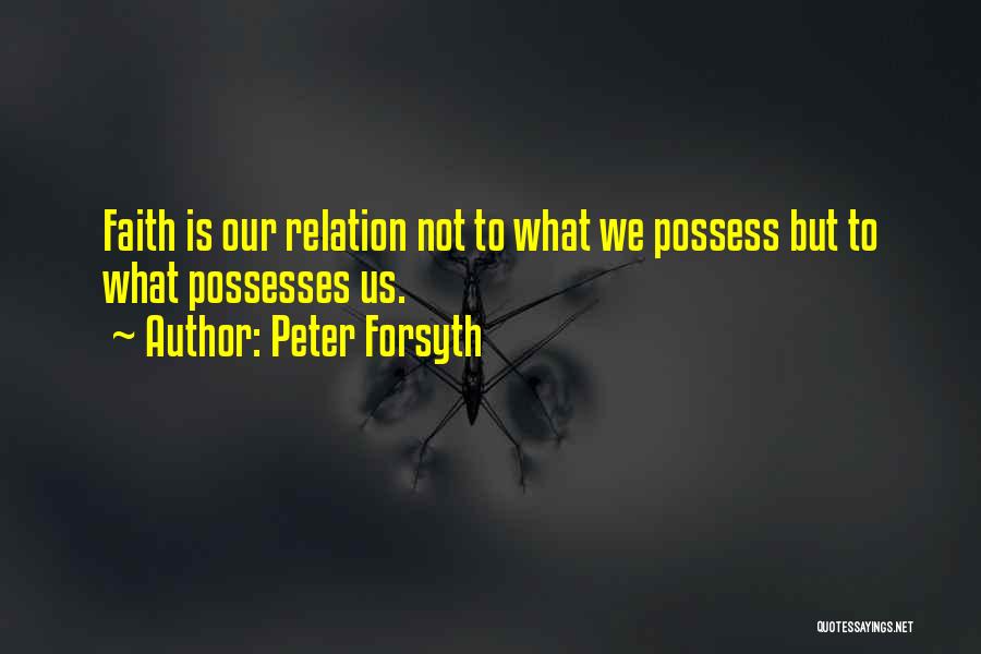 Peter Forsyth Quotes: Faith Is Our Relation Not To What We Possess But To What Possesses Us.