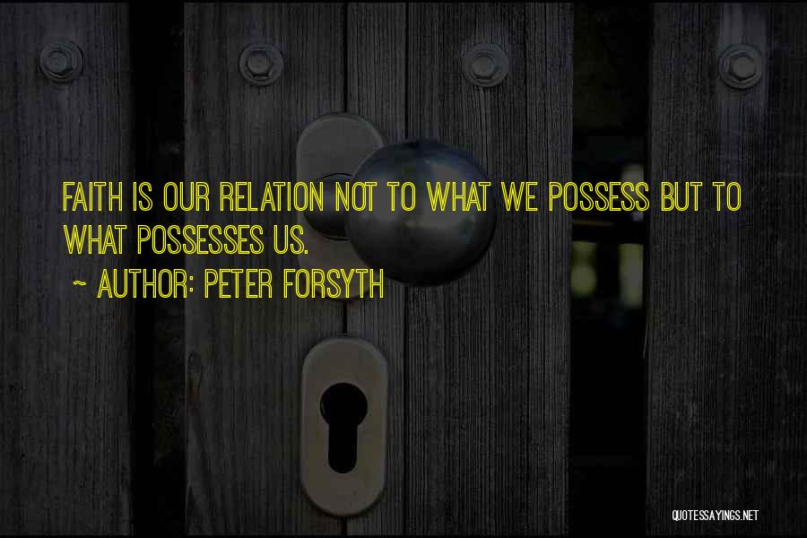 Peter Forsyth Quotes: Faith Is Our Relation Not To What We Possess But To What Possesses Us.