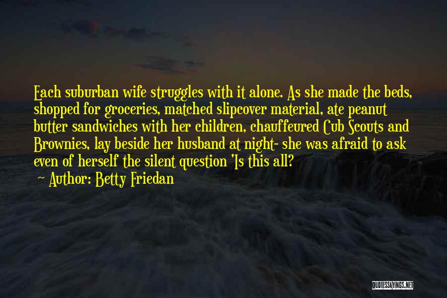 Betty Friedan Quotes: Each Suburban Wife Struggles With It Alone. As She Made The Beds, Shopped For Groceries, Matched Slipcover Material, Ate Peanut