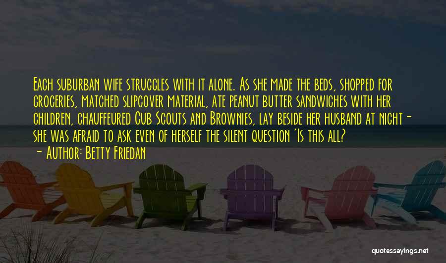 Betty Friedan Quotes: Each Suburban Wife Struggles With It Alone. As She Made The Beds, Shopped For Groceries, Matched Slipcover Material, Ate Peanut